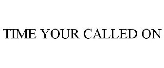 TIME YOUR CALLED ON