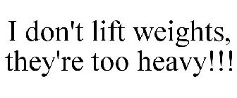 I DON'T LIFT WEIGHTS, THEY'RE TOO HEAVY!!!