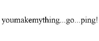 YOUMAKEMYTHING...GO...PING!