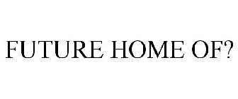 FUTURE HOME OF?
