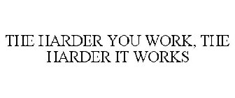 THE HARDER YOU WORK, THE HARDER IT WORKS