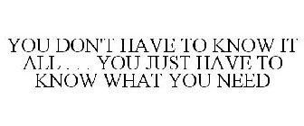 YOU DON'T HAVE TO KNOW IT ALL . . . YOU JUST HAVE TO KNOW WHAT YOU NEED