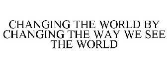 CHANGING THE WORLD BY CHANGING THE WAY WE SEE THE WORLD