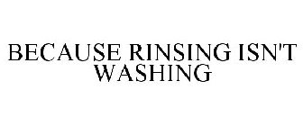 BECAUSE RINSING ISN'T WASHING