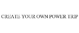 CREATE YOUR OWN POWER TRIP