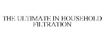 THE ULTIMATE IN HOUSEHOLD FILTRATION