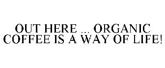 OUT HERE ... ORGANIC COFFEE IS A WAY OF LIFE!