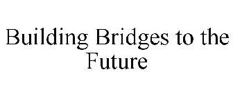 BUILDING BRIDGES TO THE FUTURE