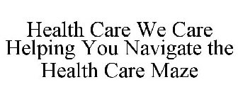 HEALTH CARE WE CARE HELPING YOU NAVIGATE THE HEALTH CARE MAZE