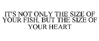 IT'S NOT ONLY THE SIZE OF YOUR FISH, BUT THE SIZE OF YOUR HEART