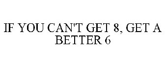 IF YOU CAN'T GET 8, GET A BETTER 6