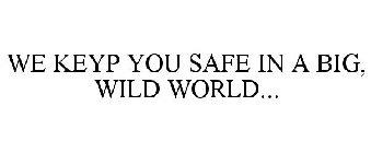 WE KEYP YOU SAFE IN A BIG, WILD WORLD...
