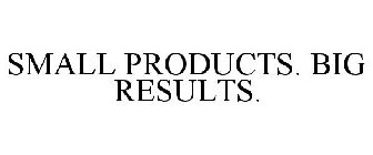 SMALL PRODUCTS. BIG RESULTS.