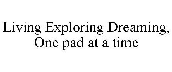 LIVING EXPLORING DREAMING, ONE PAD AT A TIME