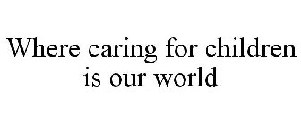 WHERE CARING FOR CHILDREN IS OUR WORLD