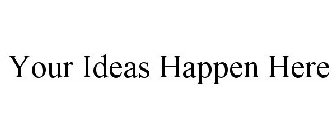 YOUR IDEAS HAPPEN HERE