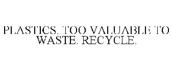 PLASTICS. TOO VALUABLE TO WASTE. RECYCLE.