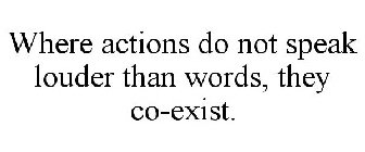 WHERE ACTIONS DO NOT SPEAK LOUDER THAN WORDS, THEY CO-EXIST.