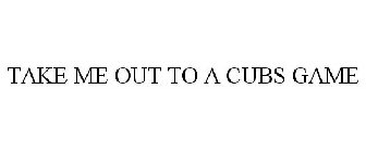 TAKE ME OUT TO A CUBS GAME