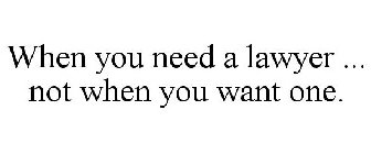 WHEN YOU NEED A LAWYER ... NOT WHEN YOU WANT ONE.