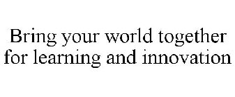 BRING YOUR WORLD TOGETHER FOR LEARNING AND INNOVATION