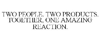 TWO PEOPLE. TWO PRODUCTS. TOGETHER, ONE AMAZING REACTION.