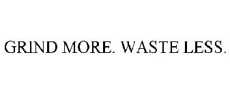 GRIND MORE. WASTE LESS.