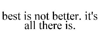 BEST IS NOT BETTER. IT'S ALL THERE IS.