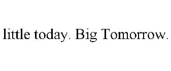 LITTLE TODAY. BIG TOMORROW.