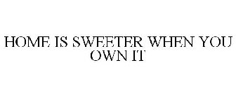 HOME IS SWEETER WHEN YOU OWN IT