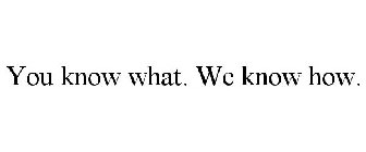 YOU KNOW WHAT. WE KNOW HOW.