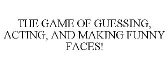 THE GAME OF GUESSING, ACTING, AND MAKING FUNNY FACES!