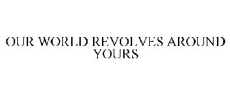 OUR WORLD REVOLVES AROUND YOURS