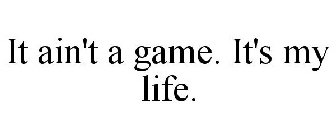 IT AIN'T A GAME. IT'S MY LIFE.