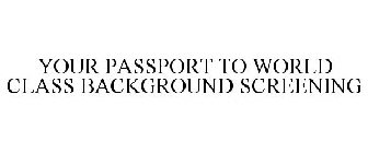 YOUR PASSPORT TO WORLD CLASS BACKGROUND SCREENING