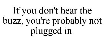 IF YOU DON'T HEAR THE BUZZ, YOU'RE PROBABLY NOT PLUGGED IN.
