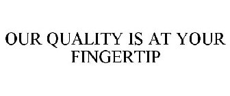 OUR QUALITY IS AT YOUR FINGERTIP