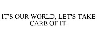 IT'S OUR WORLD, LET'S TAKE CARE OF IT.