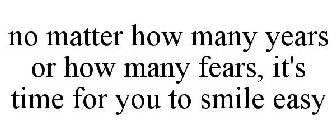 NO MATTER HOW MANY YEARS OR HOW MANY FEARS, IT'S TIME FOR YOU TO SMILE EASY