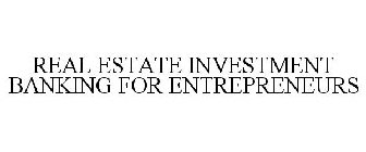 REAL ESTATE INVESTMENT BANKING FOR ENTREPRENEURS