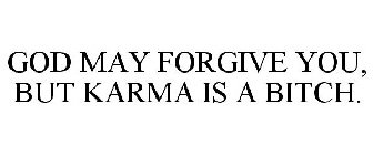 GOD MAY FORGIVE YOU, BUT KARMA IS A BITCH.