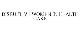 DISRUPTIVE WOMEN IN HEALTH CARE