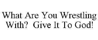 WHAT ARE YOU WRESTLING WITH? GIVE IT TO GOD!