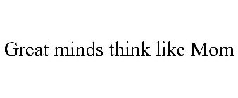 GREAT MINDS THINK LIKE MOM