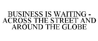 BUSINESS IS WAITING - ACROSS THE STREET AND AROUND THE GLOBE