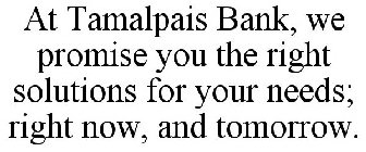 AT TAMALPAIS BANK, WE PROMISE YOU THE RIGHT SOLUTIONS FOR YOUR NEEDS; RIGHT NOW, AND TOMORROW.