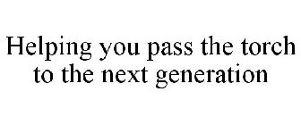 HELPING YOU PASS THE TORCH TO THE NEXT GENERATION