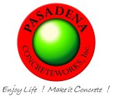 PASADENA CONCRETEWORKS, INC. ENJOY LIFE! MAKE IT CONCRETE!