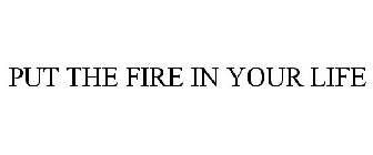 PUT THE FIRE IN YOUR LIFE