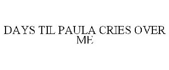 DAYS TIL PAULA CRIES OVER ME